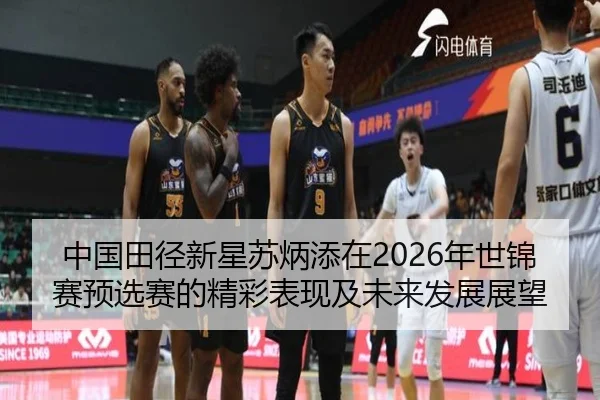 中国田径新星苏炳添在2026年世锦赛预选赛的精彩表现及未来发展展望