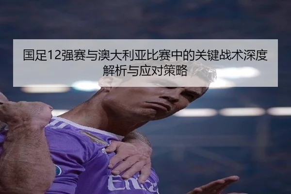 国足12强赛与澳大利亚比赛中的关键战术深度解析与应对策略